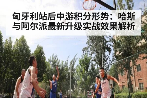 匈牙利站后中游积分形势：哈斯与阿尔派最新升级实战效果解析