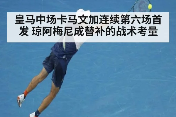 皇马中场卡马文加连续第六场首发 琼阿梅尼成替补的战术考量