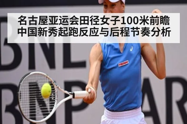 名古屋亚运会田径女子100米前瞻 中国新秀起跑反应与后程节奏分析