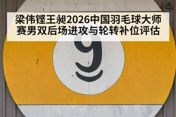 梁伟铿王昶2026中国羽毛球大师赛男双后场进攻与轮转补位评估