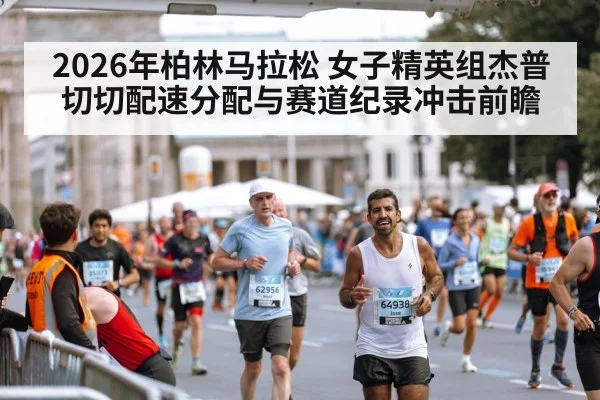 2026年柏林马拉松 女子精英组杰普切切配速分配与赛道纪录冲击前瞻